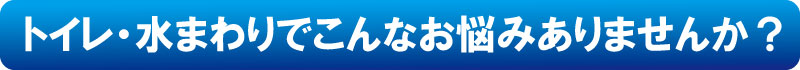 トイレ・水まわりでこんなお悩みありませんか？